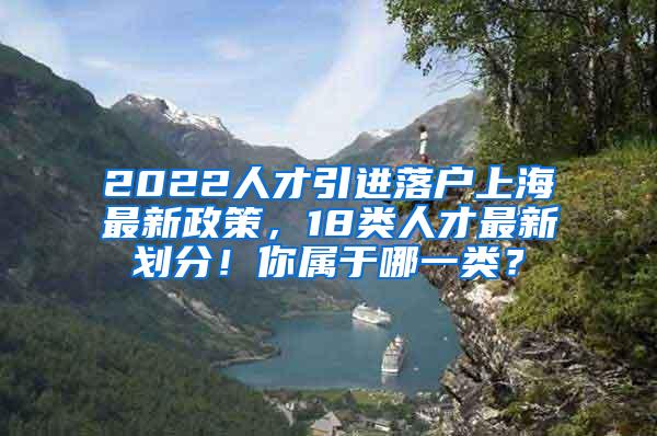 2022人才引进落户上海最新政策，18类人才最新划分！你属于哪一类？