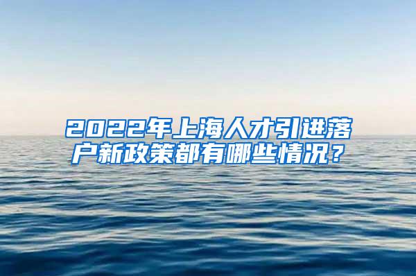 2022年上海人才引进落户新政策都有哪些情况？