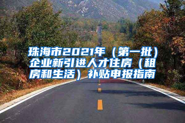 珠海市2021年（第一批）企业新引进人才住房（租房和生活）补贴申报指南