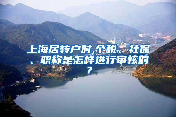 上海居转户时,个税、社保、职称是怎样进行审核的？