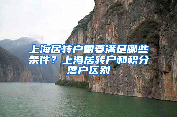 上海居转户需要满足哪些条件？上海居转户和积分落户区别