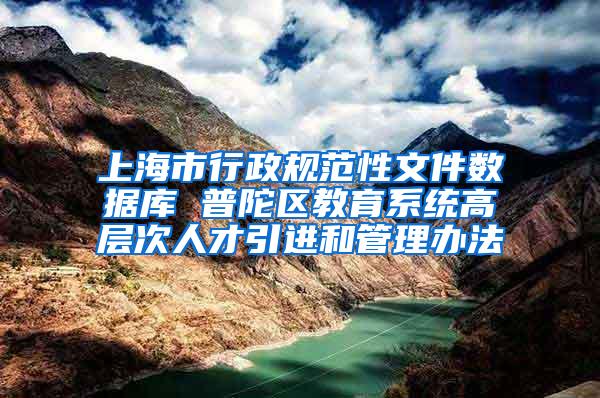 上海市行政规范性文件数据库 普陀区教育系统高层次人才引进和管理办法