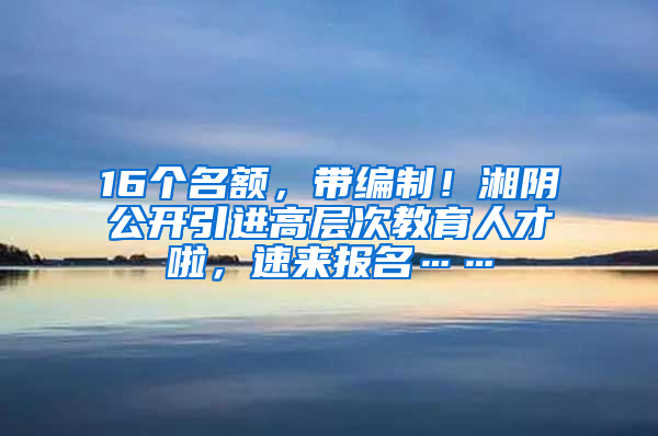 16个名额，带编制！湘阴公开引进高层次教育人才啦，速来报名……