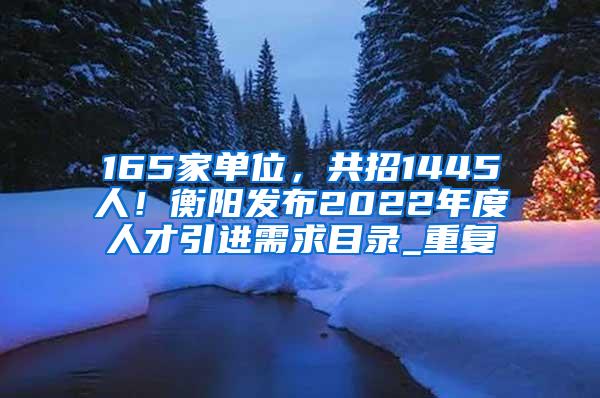 165家单位，共招1445人！衡阳发布2022年度人才引进需求目录_重复