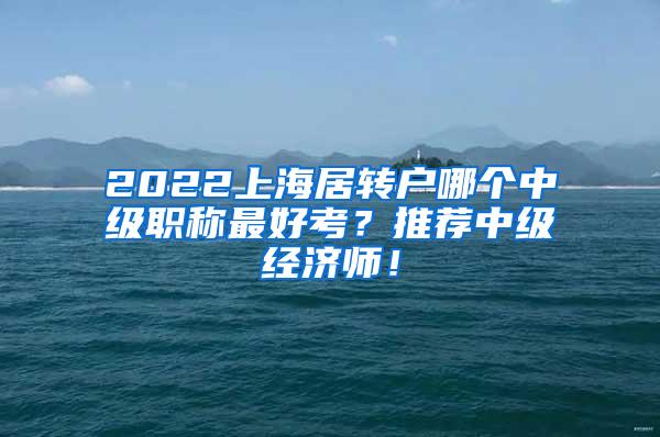 2022上海居转户哪个中级职称最好考？推荐中级经济师！