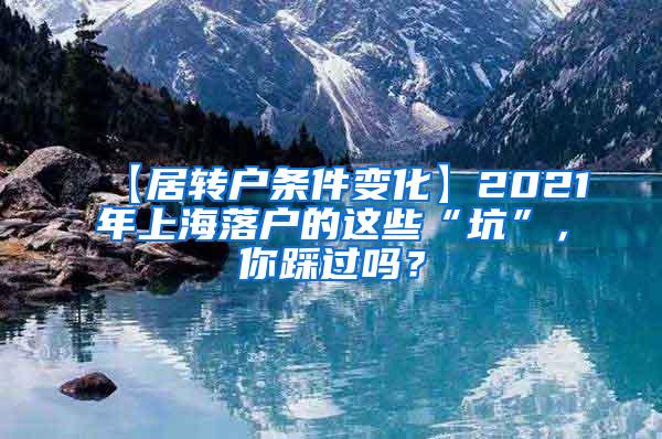 【居转户条件变化】2021年上海落户的这些“坑”，你踩过吗？