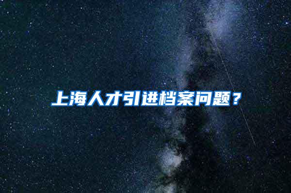 上海人才引进档案问题？