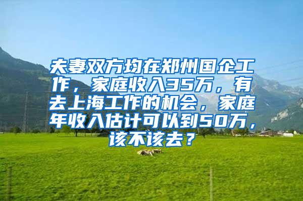 夫妻双方均在郑州国企工作，家庭收入35万，有去上海工作的机会，家庭年收入估计可以到50万，该不该去？