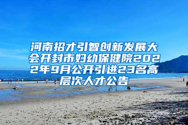 河南招才引智创新发展大会开封市妇幼保健院2022年9月公开引进23名高层次人才公告