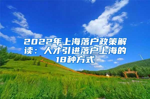 2022年上海落户政策解读：人才引进落户上海的18种方式