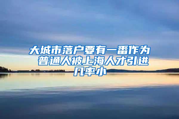 大城市落户要有一番作为 普通人被上海人才引进几率小