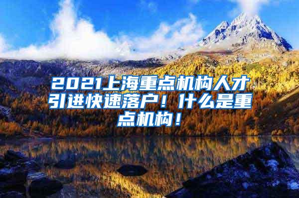 2021上海重点机构人才引进快速落户！什么是重点机构！