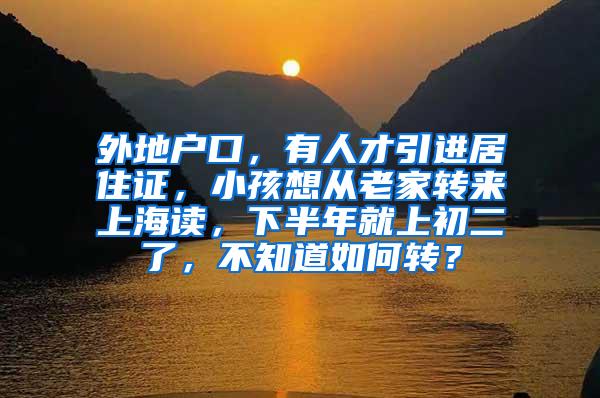 外地户口，有人才引进居住证，小孩想从老家转来上海读，下半年就上初二了，不知道如何转？