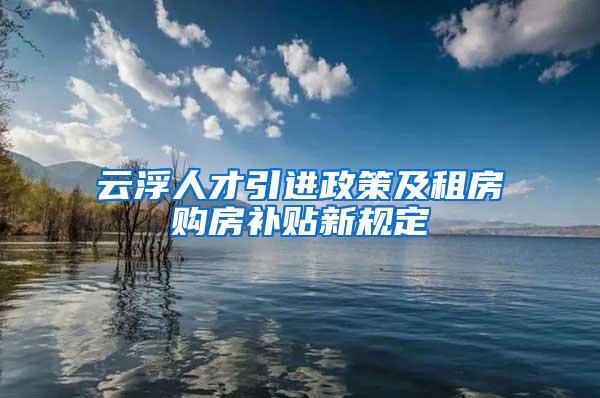 云浮人才引进政策及租房购房补贴新规定