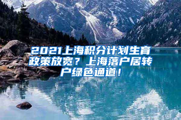 2021上海积分计划生育政策放宽？上海落户居转户绿色通道！