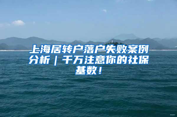上海居转户落户失败案例分析｜千万注意你的社保基数！