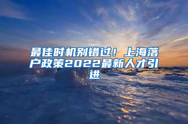 最佳时机别错过！上海落户政策2022最新人才引进