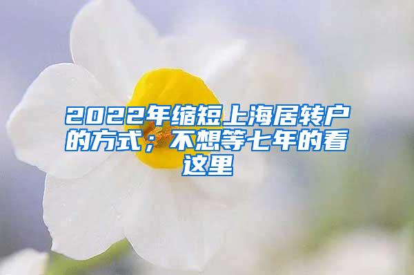 2022年缩短上海居转户的方式；不想等七年的看这里