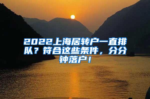 2022上海居转户一直排队？符合这些条件，分分钟落户！