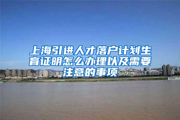 上海引进人才落户计划生育证明怎么办理以及需要注意的事项
