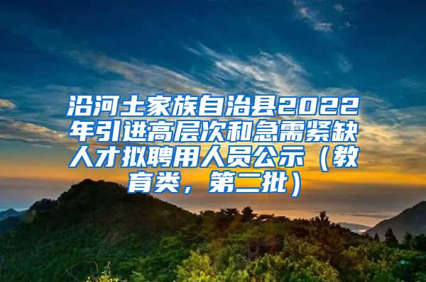 沿河土家族自治县2022年引进高层次和急需紧缺人才拟聘用人员公示（教育类，第二批）