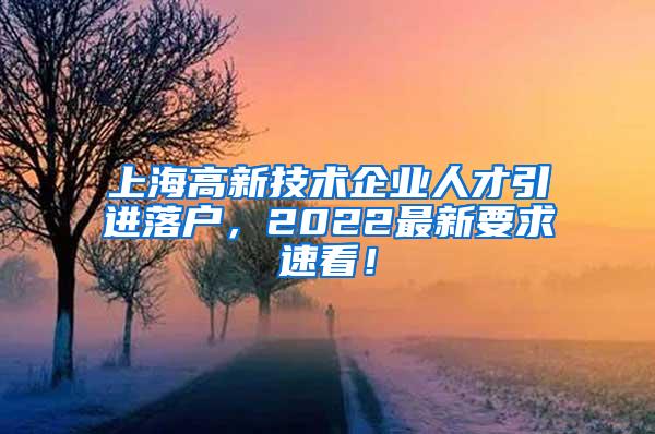 上海高新技术企业人才引进落户，2022最新要求速看！