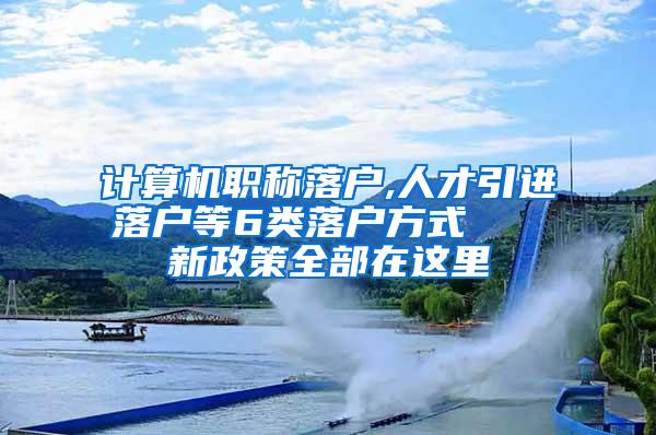 计算机职称落户,人才引进落户等6类落户方式   新政策全部在这里