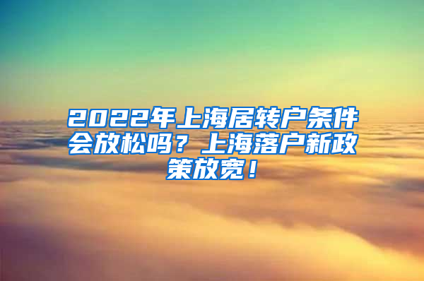 2022年上海居转户条件会放松吗？上海落户新政策放宽！