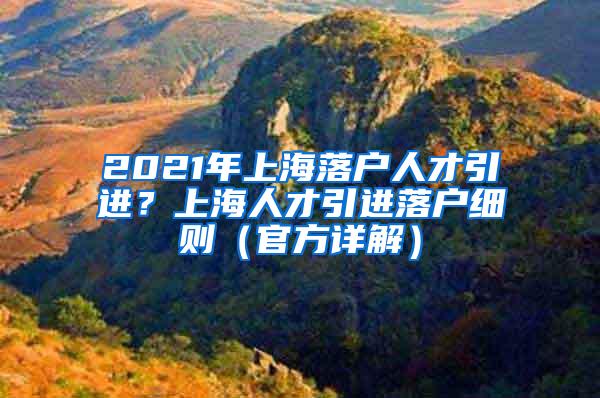 2021年上海落户人才引进？上海人才引进落户细则（官方详解）