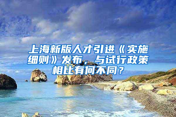 上海新版人才引进《实施细则》发布，与试行政策相比有何不同？