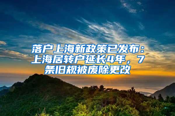 落户上海新政策已发布：上海居转户延长4年，7条旧规被废除更改