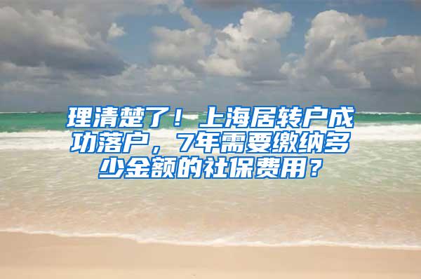 理清楚了！上海居转户成功落户，7年需要缴纳多少金额的社保费用？