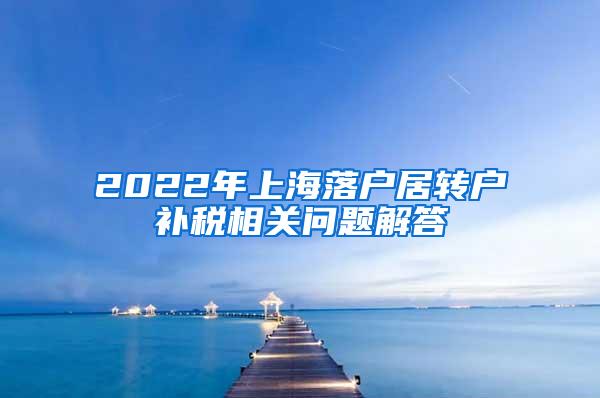 2022年上海落户居转户补税相关问题解答