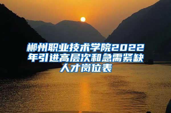 郴州职业技术学院2022年引进高层次和急需紧缺人才岗位表