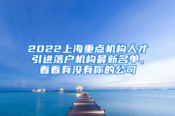 2022上海重点机构人才引进落户机构最新名单，看看有没有你的公司