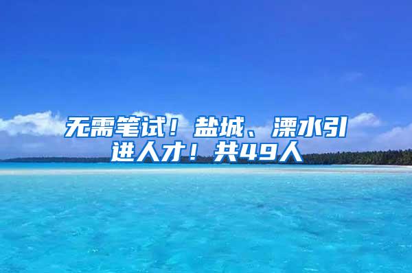 无需笔试！盐城、溧水引进人才！共49人