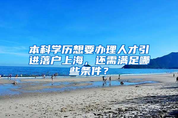 本科学历想要办理人才引进落户上海，还需满足哪些条件？