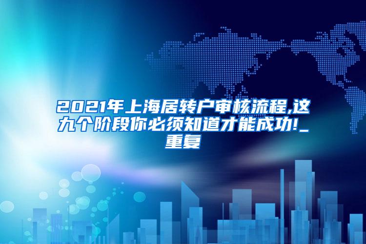 2021年上海居转户审核流程,这九个阶段你必须知道才能成功!_重复