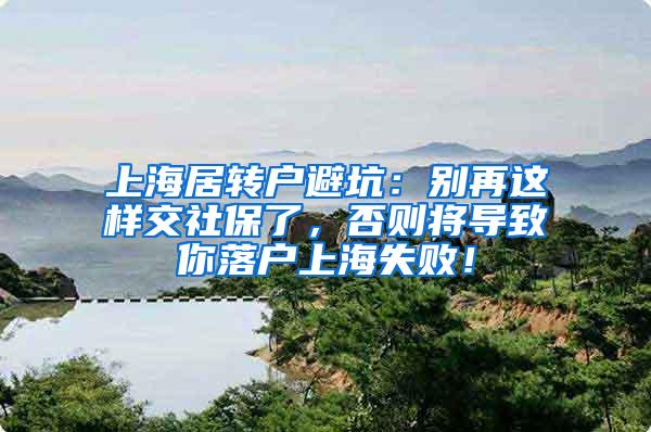 上海居转户避坑：别再这样交社保了，否则将导致你落户上海失败！