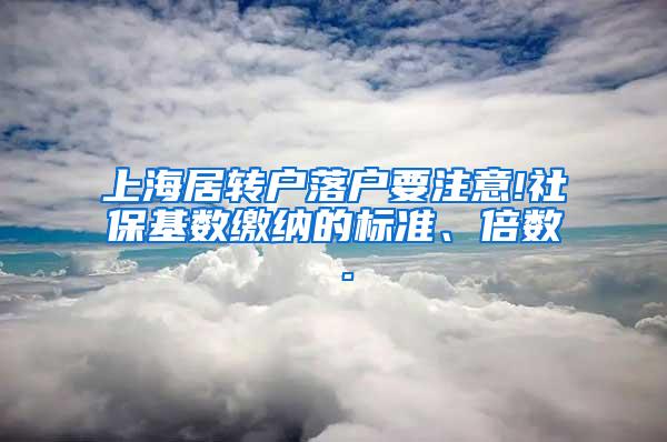 上海居转户落户要注意!社保基数缴纳的标准、倍数 .