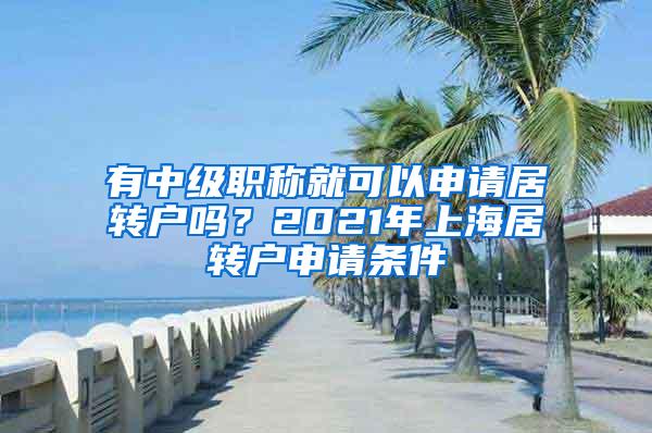 有中级职称就可以申请居转户吗？2021年上海居转户申请条件