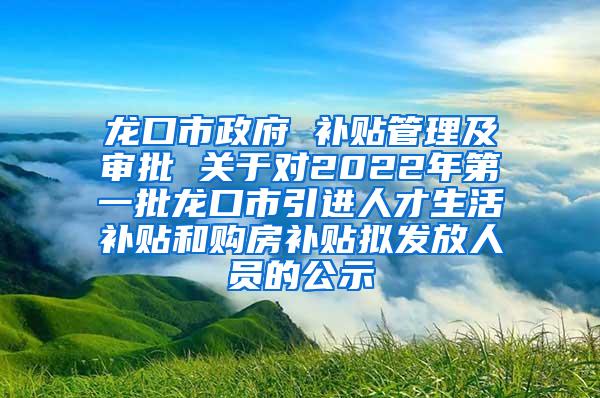 龙口市政府 补贴管理及审批 关于对2022年第一批龙口市引进人才生活补贴和购房补贴拟发放人员的公示