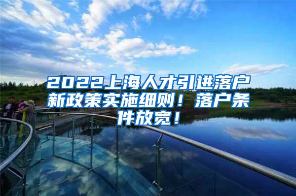 2022上海人才引进落户新政策实施细则！落户条件放宽！