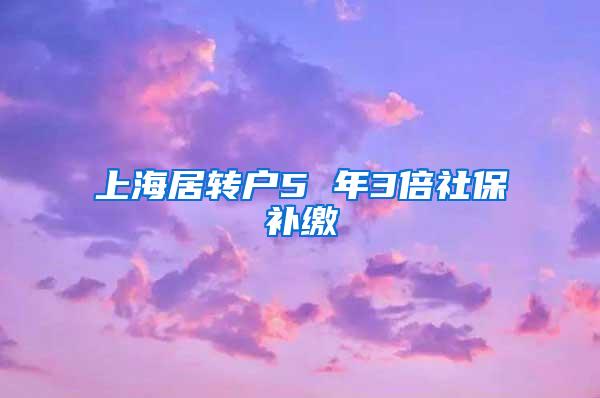 上海居转户5 年3倍社保补缴