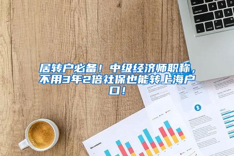 居转户必备！中级经济师职称，不用3年2倍社保也能转上海户口！