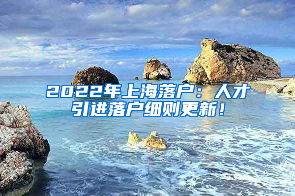 2022年上海落户：人才引进落户细则更新！