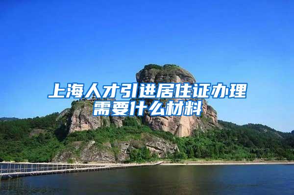 上海人才引进居住证办理需要什么材料