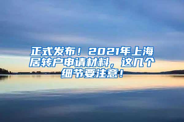 正式发布！2021年上海居转户申请材料，这几个细节要注意！