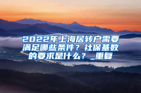 2022年上海居转户需要满足哪些条件？社保基数的要求是什么？_重复