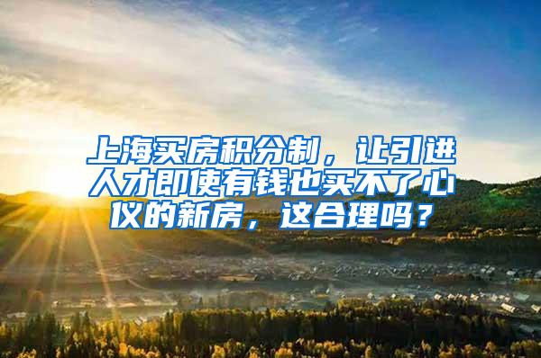 上海买房积分制，让引进人才即使有钱也买不了心仪的新房，这合理吗？